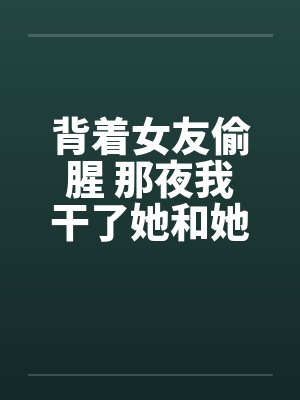 背着女友偷腥 那夜我干了她和她姐by佚名笔趣阁无弹窗封面