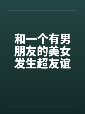 和一个有男朋友的美女发生超友谊1-2by佚名笔趣阁无弹窗封面