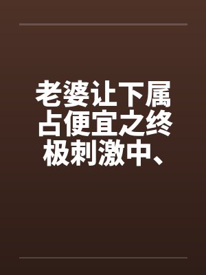老婆让下属占便宜之终极刺激中、下by佚名封面