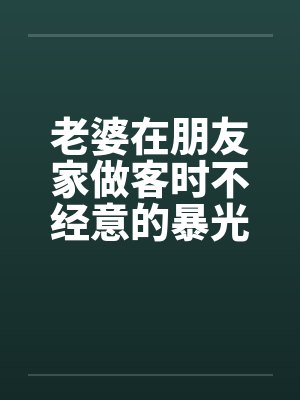 老婆在朋友家做客时不经意的暴光1-4by佚名笔趣阁无弹窗封面