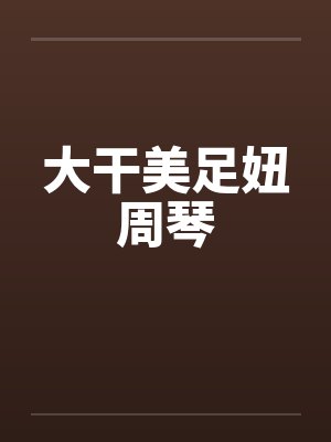 大干美足妞周琴笔趣阁无弹窗封面