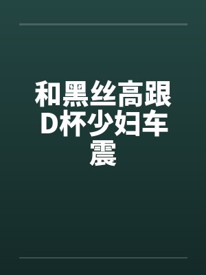 和黑丝高跟D杯少妇车震封面