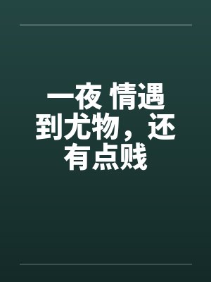 一夜 情遇到尤物，还有点贱封面
