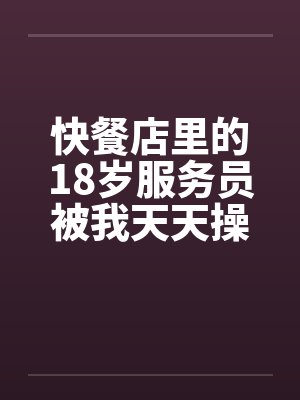 快餐店里的18岁服务员被我天天操by佚名封面