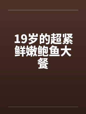 19岁的超紧鲜嫩鲍鱼大餐笔趣阁无弹窗封面