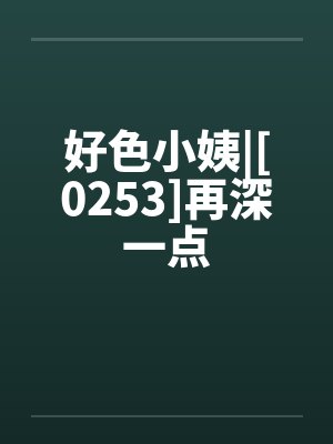 好色小姨|[0253]再深一点笔趣阁无弹窗封面