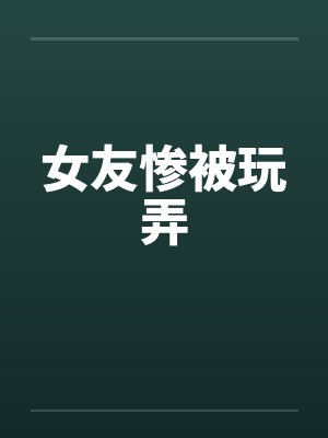 女友惨被玩弄by佚名笔趣阁无弹窗封面