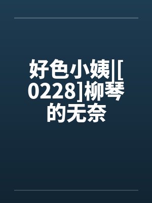 好色小姨|[0228]柳琴的无奈by佚名笔趣阁无弹窗封面