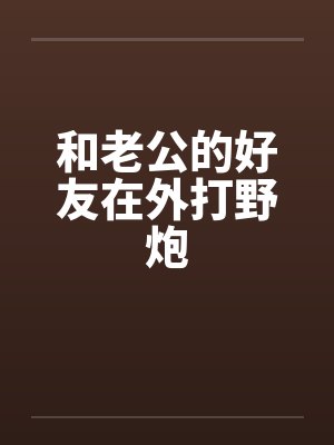 和老公的好友在外打野炮笔趣阁无弹窗封面