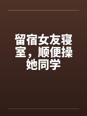 留宿女友寝室，顺便操她同学by佚名封面