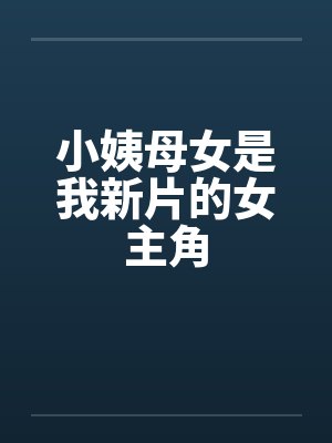小姨母女是我新片的女主角by佚名笔趣阁无弹窗封面