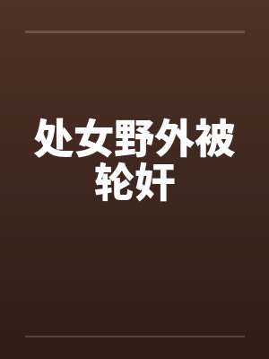 处女野外被轮奸笔趣阁无弹窗封面