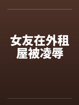 女友在外租屋被凌辱by佚名封面
