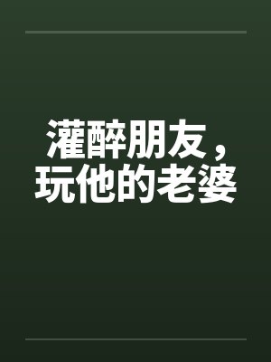 灌醉朋友，玩他的老婆笔趣阁无弹窗封面