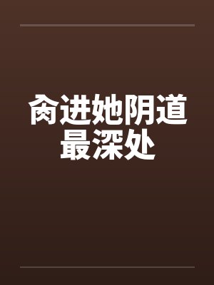 肏进她阴道最深处by佚名笔趣阁无弹窗封面