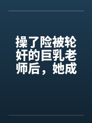 操了险被轮奸的巨乳老师后，她成为了我的妈妈封面