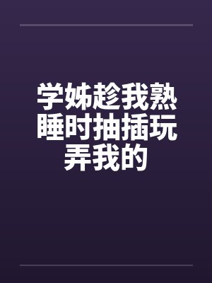 学姊趁我熟睡时抽插玩弄我的笔趣阁无弹窗封面