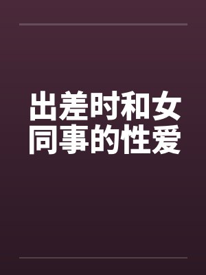 出差时和女同事的性爱by佚名笔趣阁无弹窗封面