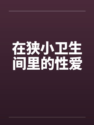 在狭小卫生间里的性爱by佚名封面