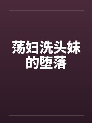 荡妇洗头妹的堕落by佚名笔趣阁无弹窗封面