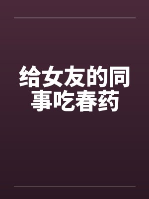 给女友的同事吃春药by佚名笔趣阁无弹窗封面