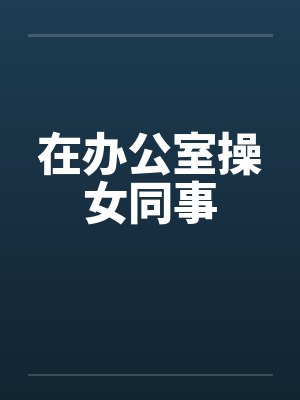 在办公室操女同事笔趣阁无弹窗封面