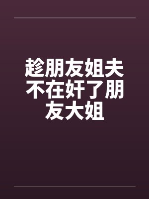 趁朋友姐夫不在奸了朋友大姐by佚名笔趣阁无弹窗封面