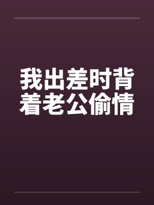 我出差时背着老公偷情笔趣阁无弹窗封面