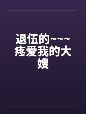 退伍的~~~疼爱我的大嫂笔趣阁无弹窗封面
