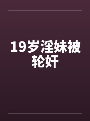 19岁淫妹被轮奸by佚名笔趣阁无弹窗封面