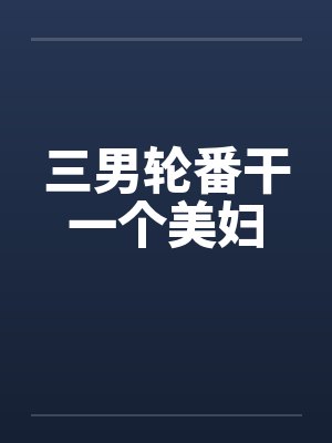 三男轮番干一个美妇笔趣阁无弹窗封面