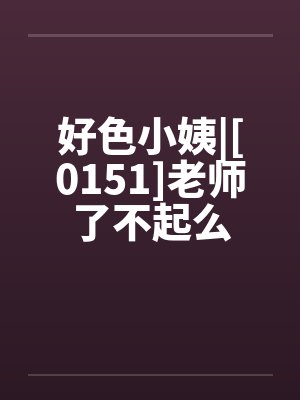 好色小姨|[0151]老师了不起么笔趣阁无弹窗封面
