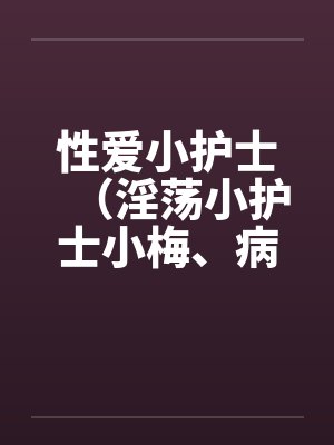 性爱小护士（淫荡小护士小梅、病房春意 ）by佚名笔趣阁无弹窗封面