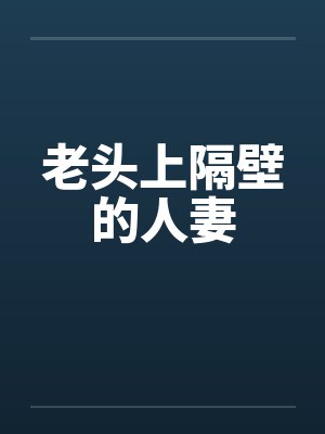 老头上隔壁的人妻笔趣阁无弹窗封面