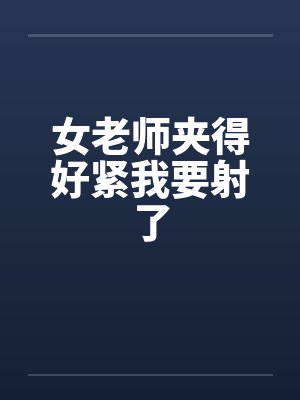 女老师夹得好紧我要射了by佚名封面