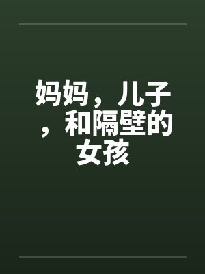 妈妈，儿子，和隔壁的女孩笔趣阁无弹窗封面