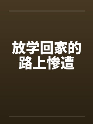 放学回家的路上惨遭笔趣阁无弹窗封面