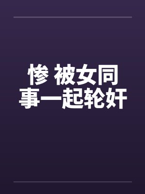 惨 被女同事一起轮奸封面