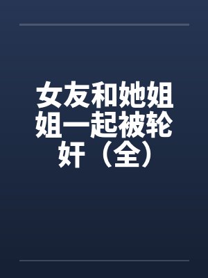 女友和她姐姐一起被轮奸（全）封面