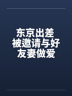 东京出差 被邀请与好友妻做爱封面