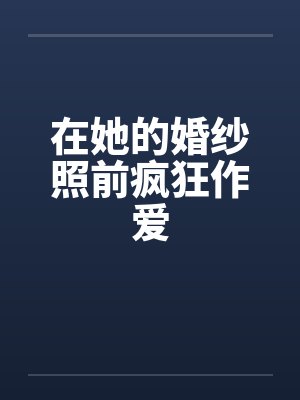 在她的婚纱照前疯狂作爱笔趣阁无弹窗封面