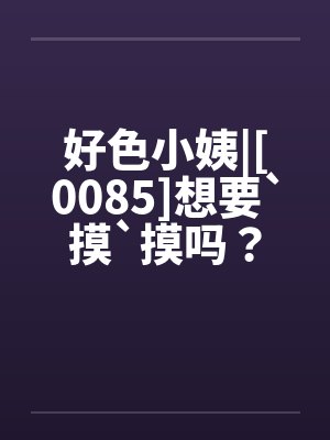 好色小姨|[0085]想要`摸`摸吗？by佚名笔趣阁无弹窗封面