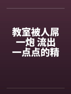 教室被人屌一炮 流出一点点的精液封面