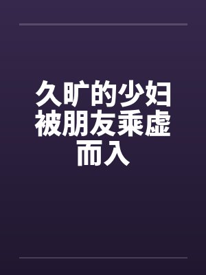 久旷的少妇被朋友乘虚而入by佚名笔趣阁无弹窗封面