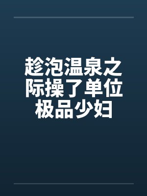 趁泡温泉之际操了单位极品少妇封面