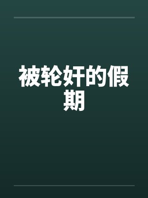 被轮奸的假期笔趣阁无弹窗封面