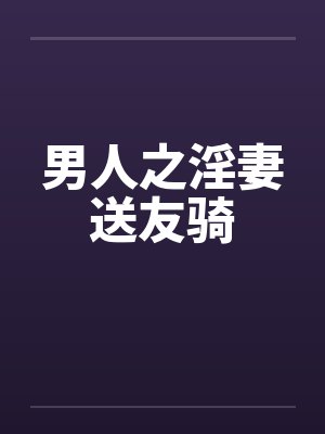 男人之淫妻送友骑by佚名封面