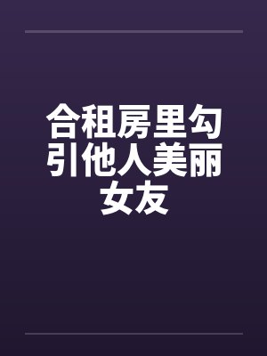 合租房里勾引他人美丽女友笔趣阁无弹窗封面