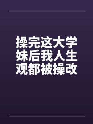 操完这大学妹后我人生观都被操改变了by佚名封面