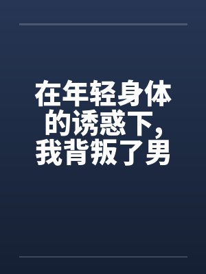 在年轻身体的诱惑下,我背叛了男友by佚名笔趣阁无弹窗封面